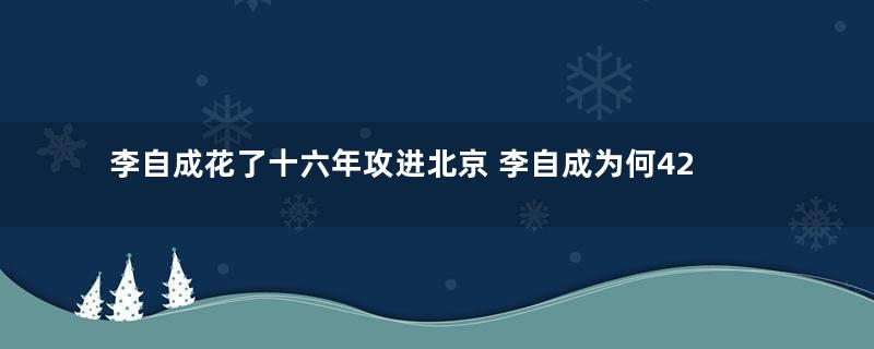 李自成花了十六年攻进北京 李自成为何42天后就退出北京